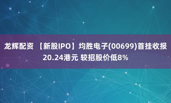 龙辉配资 【新股IPO】均胜电子(00699)首挂收报20.24港元 较招股价低8%
