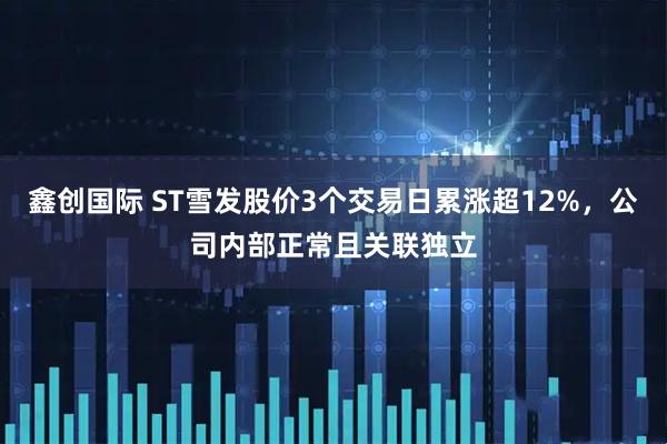 鑫创国际 ST雪发股价3个交易日累涨超12%，公司内部正常且关联独立