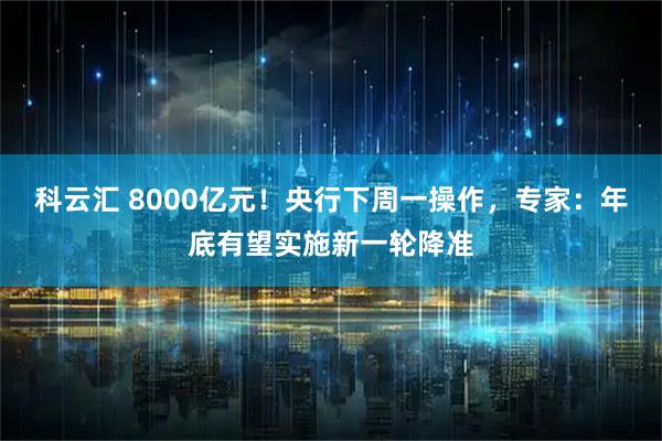 科云汇 8000亿元！央行下周一操作，专家：年底有望实施新一轮降准
