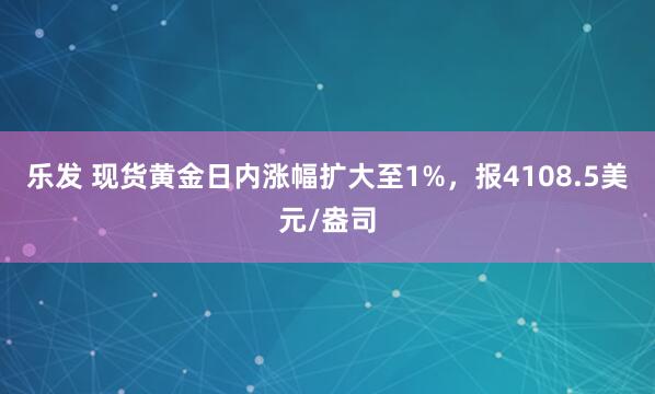 乐发 现货黄金日内涨幅扩大至1%，报4108.5美元/盎司