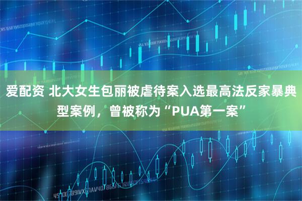 爱配资 北大女生包丽被虐待案入选最高法反家暴典型案例，曾被称为“PUA第一案”