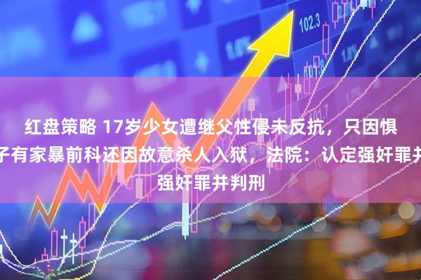 红盘策略 17岁少女遭继父性侵未反抗，只因惧怕男子有家暴前科还因故意杀人入狱，法院：认定强奸罪并判刑