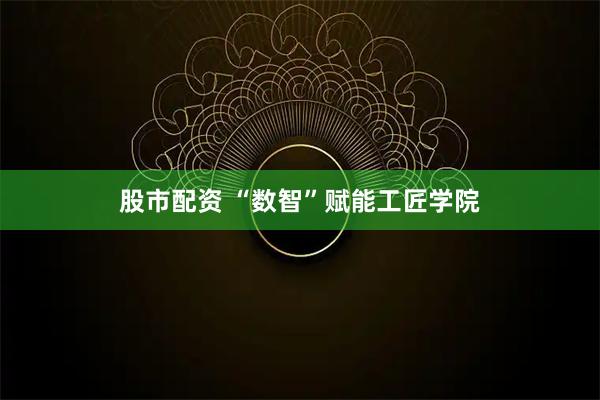股市配资 “数智”赋能工匠学院