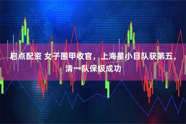 启点配资 女子围甲收官，上海星小目队获第五，清一队保级成功