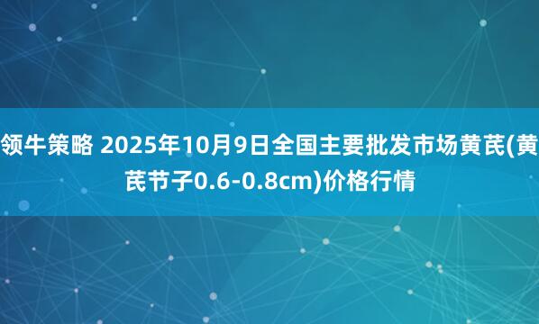 领牛策略 2025年10月9日全国主要批发市场黄芪(黄芪节子0.6-0.8cm)价格行情