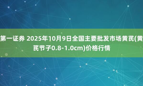 第一证券 2025年10月9日全国主要批发市场黄芪(黄芪节子0.8-1.0cm)价格行情