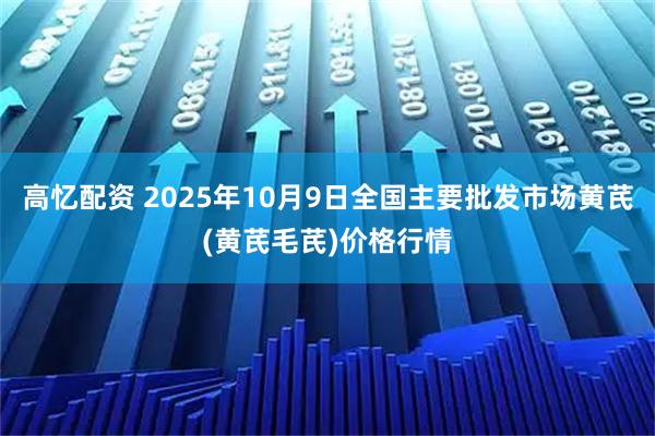 高忆配资 2025年10月9日全国主要批发市场黄芪(黄芪毛芪)价格行情