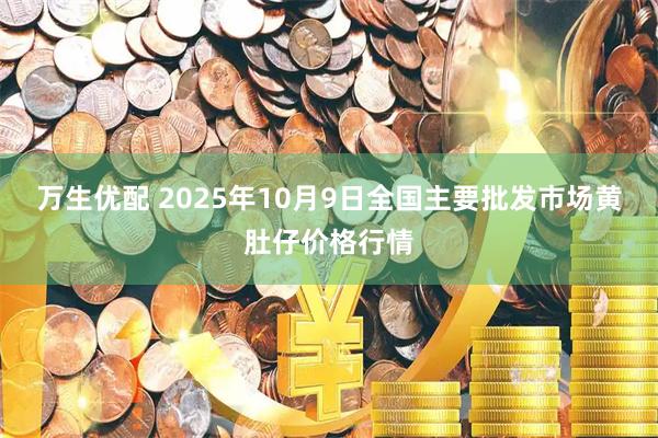 万生优配 2025年10月9日全国主要批发市场黄肚仔价格行情