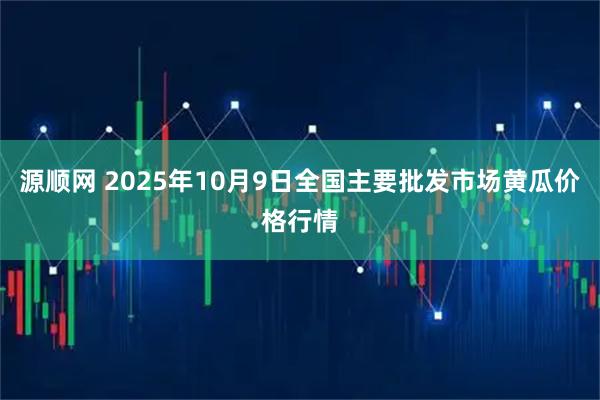 源顺网 2025年10月9日全国主要批发市场黄瓜价格行情