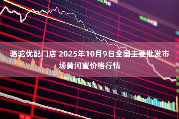 骆驼优配门店 2025年10月9日全国主要批发市场黄河蜜价格行情