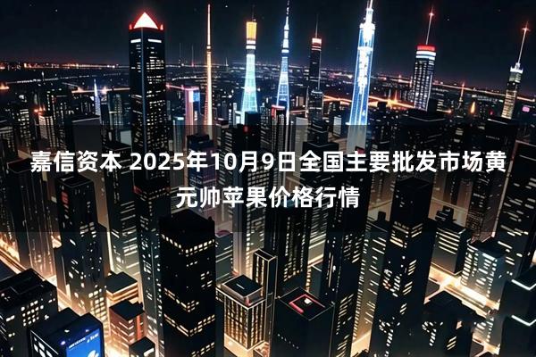 嘉信资本 2025年10月9日全国主要批发市场黄元帅苹果价格行情