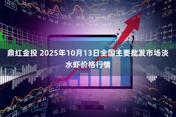 鼎红金投 2025年10月13日全国主要批发市场淡水虾价格行情
