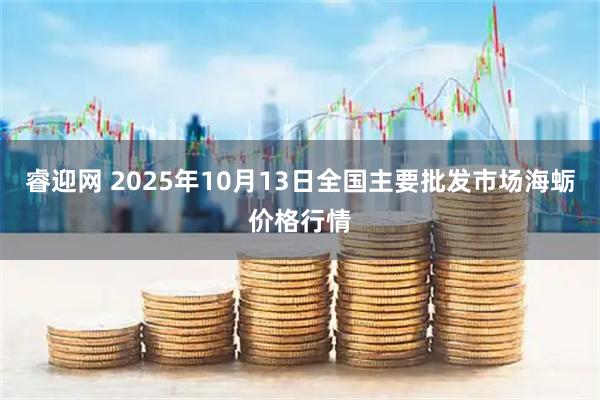 睿迎网 2025年10月13日全国主要批发市场海蛎价格行情