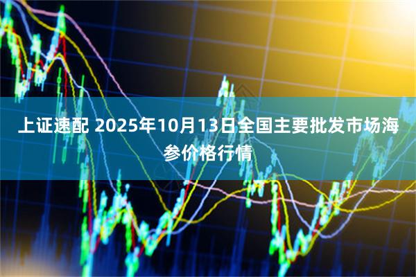 上证速配 2025年10月13日全国主要批发市场海参价格行情