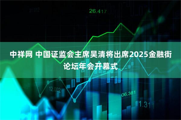 中祥网 中国证监会主席吴清将出席2025金融街论坛年会开幕式