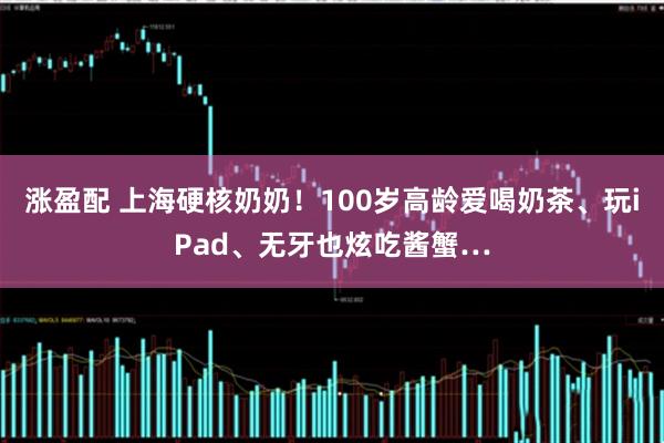 涨盈配 上海硬核奶奶！100岁高龄爱喝奶茶、玩iPad、无牙也炫吃酱蟹…