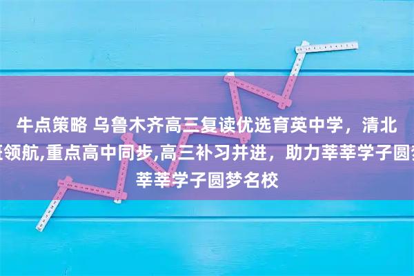 牛点策略 乌鲁木齐高三复读优选育英中学，清北复读班领航,重点高中同步,高三补习并进，助力莘莘学子圆梦名校