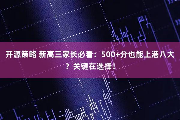 开源策略 新高三家长必看：500+分也能上港八大？关键在选择！