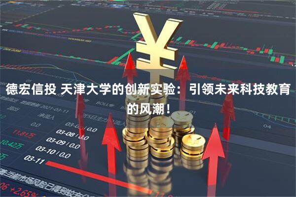 德宏信投 天津大学的创新实验：引领未来科技教育的风潮！
