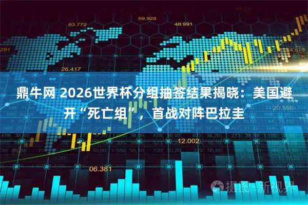 鼎牛网 2026世界杯分组抽签结果揭晓：美国避开“死亡组”，首战对阵巴拉圭