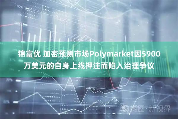 锦富优 加密预测市场Polymarket因5900万美元的自身上线押注而陷入治理争议