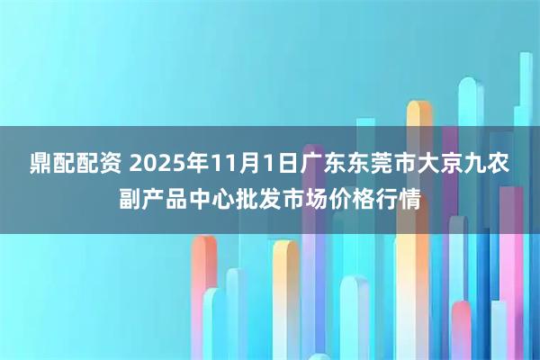 鼎配配资 2025年11月1日广东东莞市大京九农副产品中心批发市场价格行情