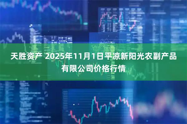 天胜资产 2025年11月1日平凉新阳光农副产品有限公司价格行情