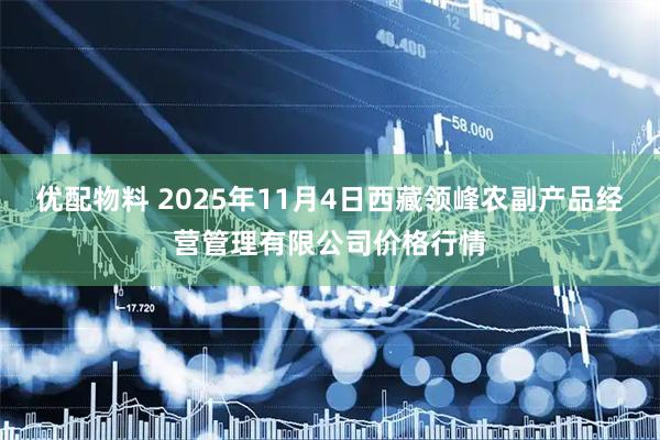 优配物料 2025年11月4日西藏领峰农副产品经营管理有限公司价格行情