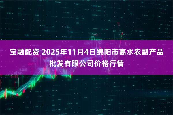 宝融配资 2025年11月4日绵阳市高水农副产品批发有限公司价格行情