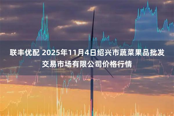 联丰优配 2025年11月4日绍兴市蔬菜果品批发交易市场有限公司价格行情