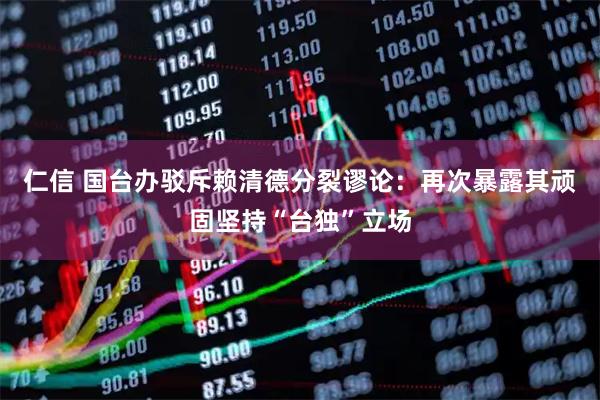 仁信 国台办驳斥赖清德分裂谬论：再次暴露其顽固坚持“台独”立场