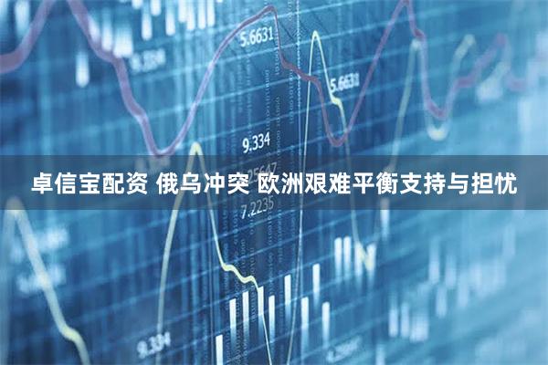 卓信宝配资 俄乌冲突 欧洲艰难平衡支持与担忧