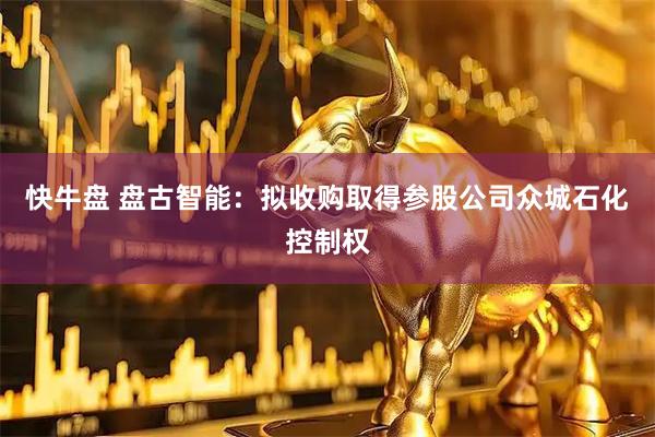 快牛盘 盘古智能：拟收购取得参股公司众城石化控制权