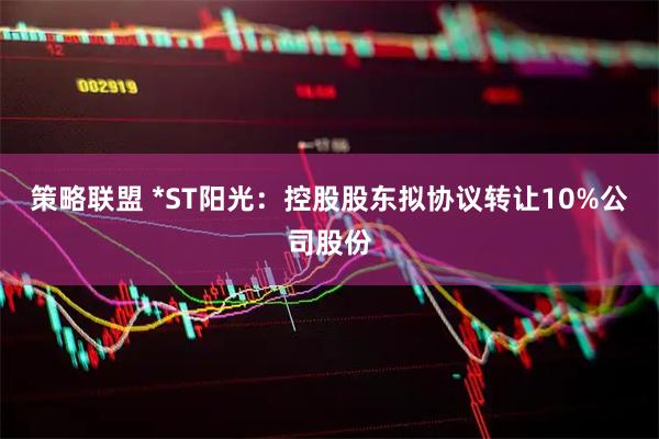 策略联盟 *ST阳光：控股股东拟协议转让10%公司股份