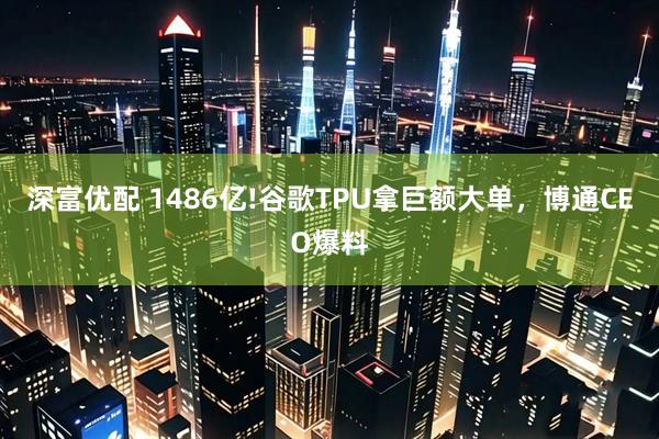 深富优配 1486亿!谷歌TPU拿巨额大单，博通CEO爆料