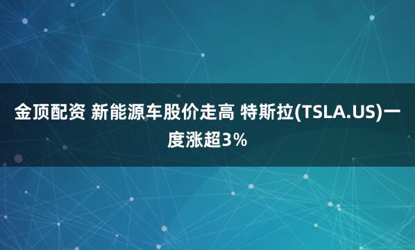 金顶配资 新能源车股价走高 特斯拉(TSLA.US)一度涨超3%
