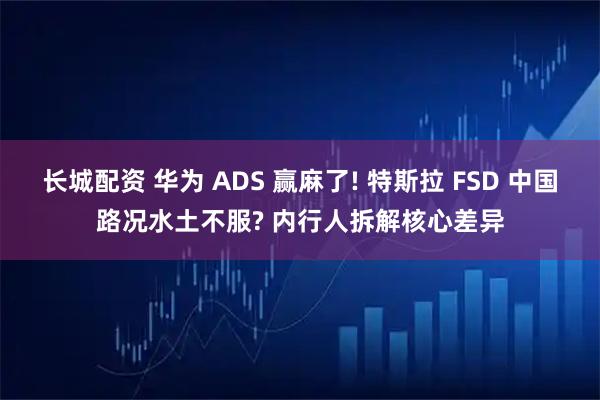长城配资 华为 ADS 赢麻了! 特斯拉 FSD 中国路况水土不服? 内行人拆解核心差异