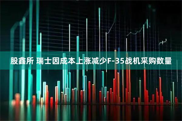股鑫所 瑞士因成本上涨减少F-35战机采购数量