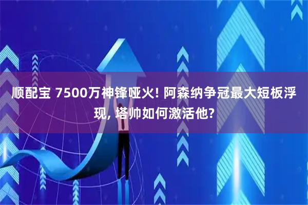 顺配宝 7500万神锋哑火! 阿森纳争冠最大短板浮现, 塔帅如何激活他?