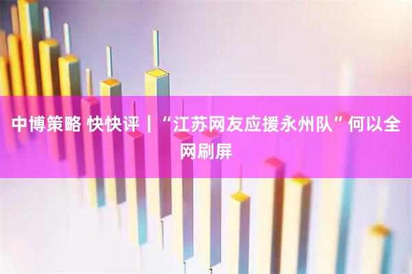 中博策略 快快评｜“江苏网友应援永州队”何以全网刷屏