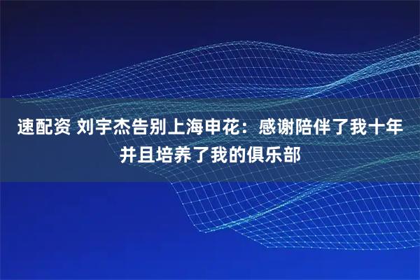 速配资 刘宇杰告别上海申花：感谢陪伴了我十年并且培养了我的俱乐部