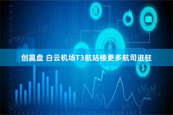 创赢盘 白云机场T3航站楼更多航司进驻