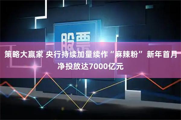 策略大赢家 央行持续加量续作“麻辣粉” 新年首月净投放达7000亿元