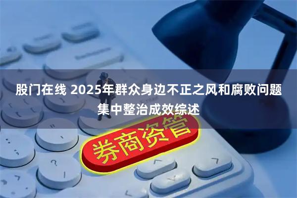 股门在线 2025年群众身边不正之风和腐败问题集中整治成效综述
