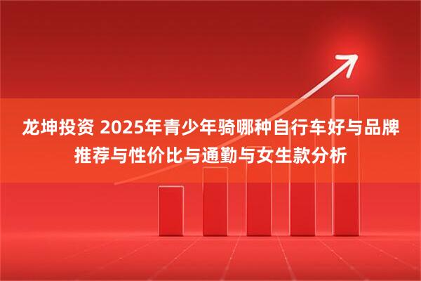 龙坤投资 2025年青少年骑哪种自行车好与品牌推荐与性价比与通勤与女生款分析