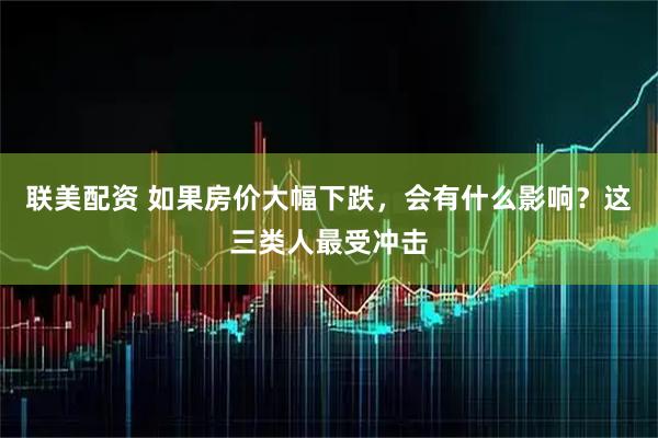 联美配资 如果房价大幅下跌，会有什么影响？这三类人最受冲击