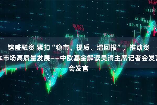 镕盛融资 紧扣“稳市、提质、增回报”，推动资本市场高质量发展——中欧基金解读吴清主席记者会发言