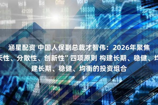 涵星配资 中国人保副总裁才智伟：2026年聚焦“稳定性、增长性、分散性、创新性”四项原则 构建长期、稳健、均衡的投资组合