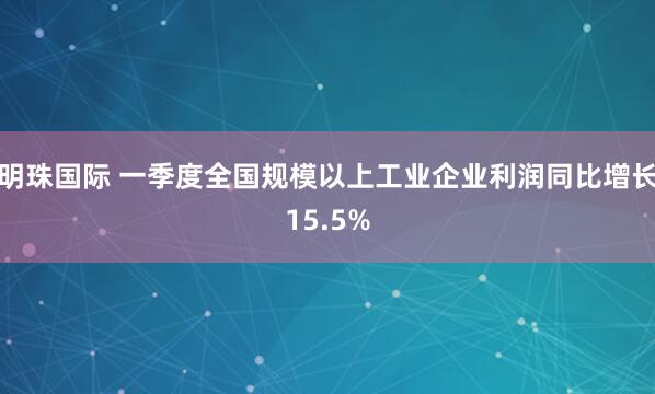 明珠国际 一季度全国规模以上工业企业利润同比增长15.5%