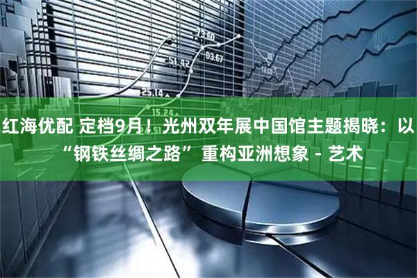 红海优配 定档9月！光州双年展中国馆主题揭晓：以 “钢铁丝绸之路” 重构亚洲想象 - 艺术